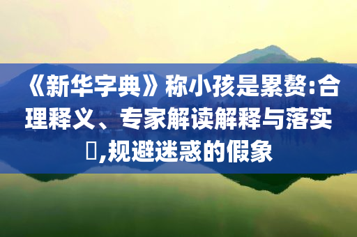《新華字典》稱小孩是累贅:合理釋義、專家解讀解釋與落實(shí)?,規(guī)避迷惑的假象