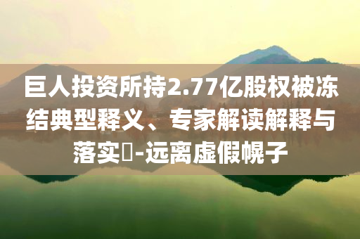 巨人投資所持2.77億股權(quán)被凍結(jié)典型釋義、專家解讀解釋與落實?-遠離虛假幌子