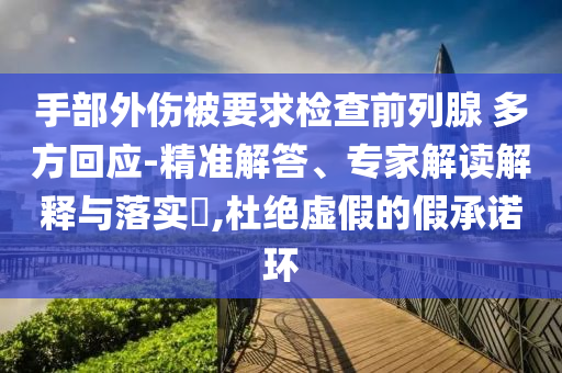 手部外傷被要求檢查前列腺 多方回應(yīng)-精準解答、專家解讀解釋與落實?,杜絕虛假的假承諾環(huán)