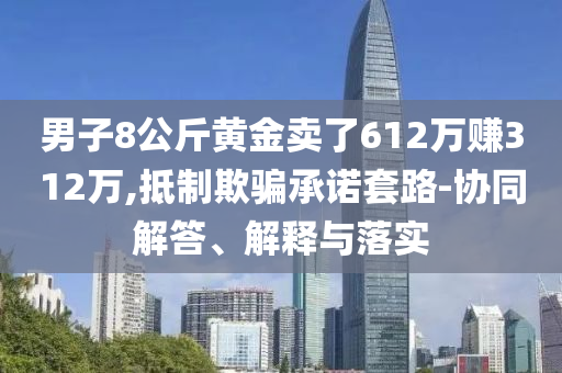 男子8公斤黃金賣了612萬賺312萬,抵制欺騙承諾套路-協(xié)同解答、解釋與落實