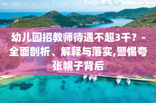 幼兒園招教師待遇不超3千？-全面剖析、解釋與落實,警惕夸張幌子背后