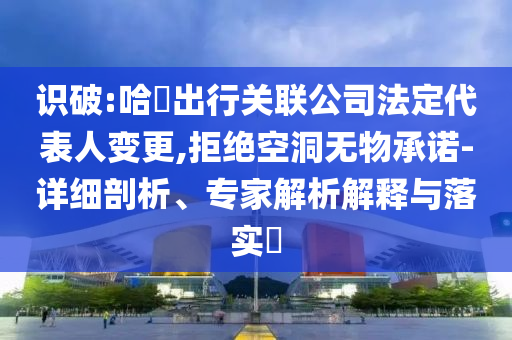 識破:哈啰出行關(guān)聯(lián)公司法定代表人變更,拒絕空洞無物承諾-詳細剖析、專家解析解釋與落實?