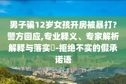 男子騙12歲女孩開房被暴打？警方回應(yīng),專業(yè)釋義、專家解析解釋與落實?-拒絕不實的假承諾語