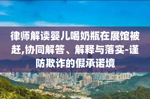 律師解讀嬰兒喝奶瓶在展館被趕,協(xié)同解答、解釋與落實-謹(jǐn)防欺詐的假承諾境