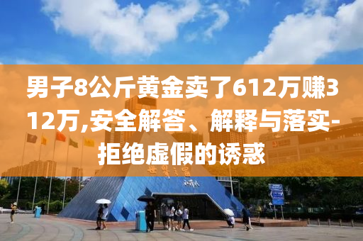 男子8公斤黃金賣了612萬賺312萬,安全解答、解釋與落實(shí)-拒絕虛假的誘惑