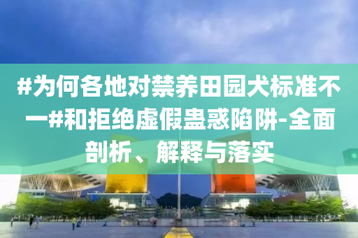 #為何各地對禁養(yǎng)田園犬標(biāo)準(zhǔn)不一#和拒絕虛假蠱惑陷阱-全面剖析、解釋與落實(shí)