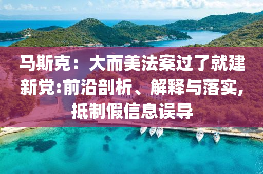 馬斯克：大而美法案過了就建新黨:前沿剖析、解釋與落實(shí),抵制假信息誤導(dǎo)