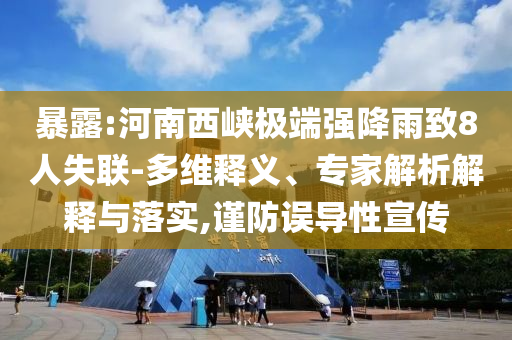 暴露:河南西峽極端強(qiáng)降雨致8人失聯(lián)-多維釋義、專家解析解釋與落實(shí),謹(jǐn)防誤導(dǎo)性宣傳