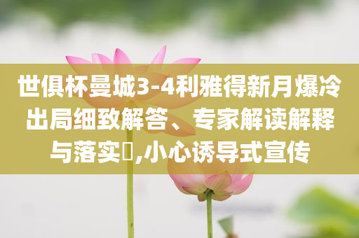 世俱杯曼城3-4利雅得新月爆冷出局細(xì)致解答、專家解讀解釋與落實(shí)?,小心誘導(dǎo)式宣傳