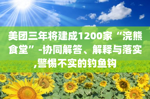 美團三年將建成1200家“浣熊食堂”-協(xié)同解答、解釋與落實,警惕不實的釣魚鉤