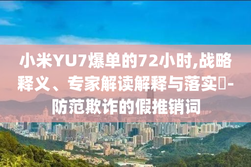 小米YU7爆單的72小時(shí),戰(zhàn)略釋義、專家解讀解釋與落實(shí)?-防范欺詐的假推銷詞