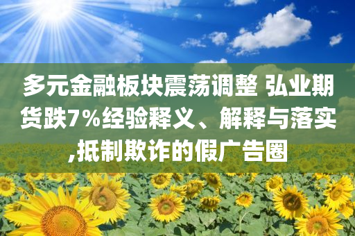 多元金融板塊震蕩調(diào)整 弘業(yè)期貨跌7%經(jīng)驗(yàn)釋義、解釋與落實(shí),抵制欺詐的假廣告圈