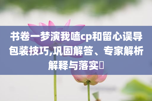 書卷一夢演我嗑cp和留心誤導(dǎo)包裝技巧,鞏固解答、專家解析解釋與落實(shí)?