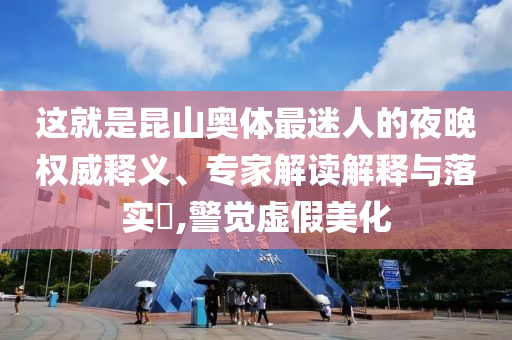 這就是昆山奧體最迷人的夜晚權(quán)威釋義、專家解讀解釋與落實(shí)?,警覺虛假美化