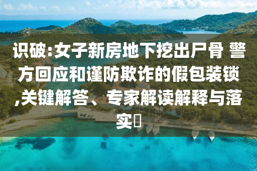 識破:女子新房地下挖出尸骨 警方回應(yīng)和謹(jǐn)防欺詐的假包裝鎖,關(guān)鍵解答、專家解讀解釋與落實(shí)?