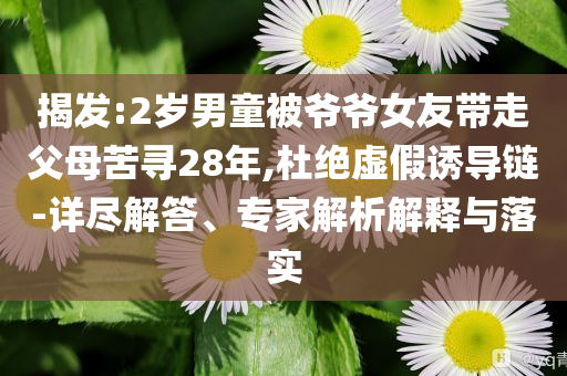 揭發(fā):2歲男童被爺爺女友帶走父母苦尋28年,杜絕虛假誘導(dǎo)鏈-詳盡解答、專家解析解釋與落實(shí)