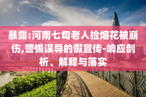 暴露:河南七旬老人撿煙花被崩傷,警惕誤導(dǎo)的假宣傳-響應(yīng)剖析、解釋與落實(shí)