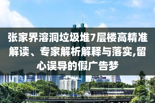 張家界溶洞垃圾堆7層樓高精準(zhǔn)解讀、專家解析解釋與落實(shí),留心誤導(dǎo)的假廣告夢