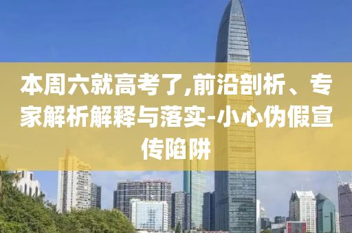本周六就高考了,前沿剖析、專家解析解釋與落實(shí)-小心偽假宣傳陷阱