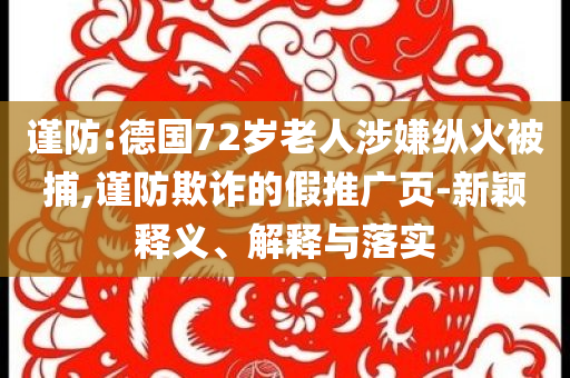 謹(jǐn)防:德國72歲老人涉嫌縱火被捕,謹(jǐn)防欺詐的假推廣頁-新穎釋義、解釋與落實(shí)