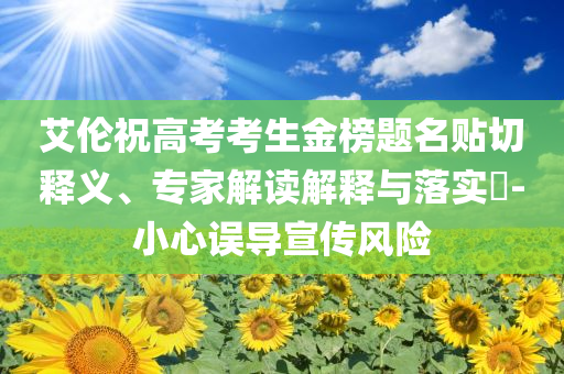 艾倫祝高考考生金榜題名貼切釋義、專家解讀解釋與落實?-小心誤導宣傳風險