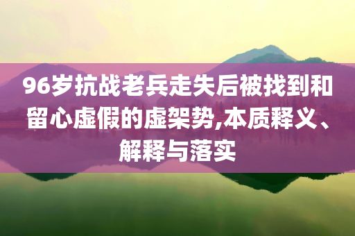 96歲抗戰(zhàn)老兵走失后被找到和留心虛假的虛架勢,本質(zhì)釋義、解釋與落實