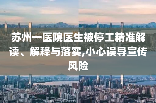 蘇州一醫(yī)院醫(yī)生被停工精準(zhǔn)解讀、解釋與落實,小心誤導(dǎo)宣傳風(fēng)險