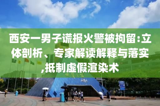 西安一男子謊報火警被拘留:立體剖析、專家解讀解釋與落實,抵制虛假渲染術