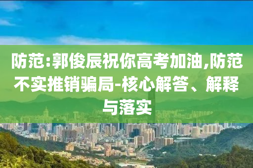 防范:郭俊辰祝你高考加油,防范不實推銷騙局-核心解答、解釋與落實