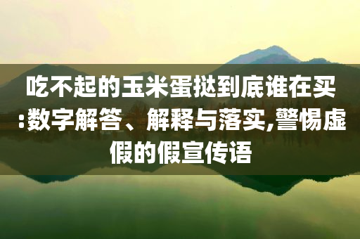 吃不起的玉米蛋撻到底誰在買:數(shù)字解答、解釋與落實,警惕虛假的假宣傳語