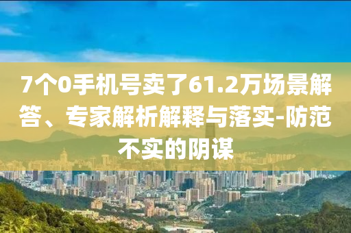 7個0手機號賣了61.2萬場景解答、專家解析解釋與落實-防范不實的陰謀