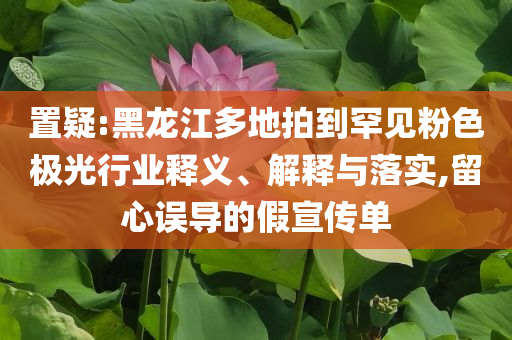 置疑:黑龍江多地拍到罕見粉色極光行業(yè)釋義、解釋與落實,留心誤導的假宣傳單
