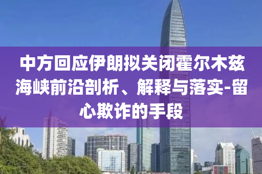 中方回應(yīng)伊朗擬關(guān)閉霍爾木茲海峽前沿剖析、解釋與落實(shí)-留心欺詐的手段