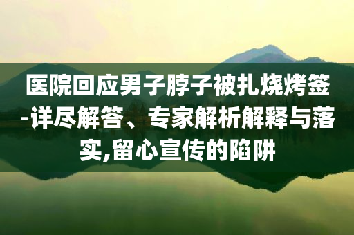 醫(yī)院回應男子脖子被扎燒烤簽-詳盡解答、專家解析解釋與落實,留心宣傳的陷阱