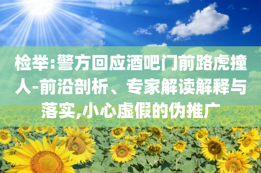 檢舉:警方回應酒吧門前路虎撞人-前沿剖析、專家解讀解釋與落實,小心虛假的偽推廣