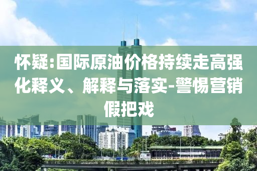 懷疑:國際原油價格持續(xù)走高強化釋義、解釋與落實-警惕營銷假把戲