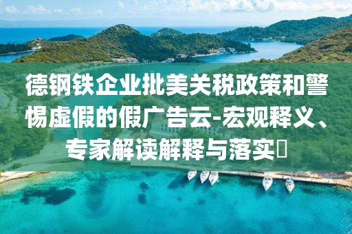 德鋼鐵企業(yè)批美關(guān)稅政策和警惕虛假的假廣告云-宏觀釋義、專家解讀解釋與落實?
