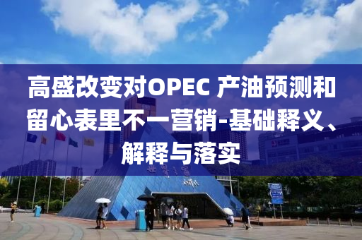 高盛改變對OPEC 產(chǎn)油預(yù)測和留心表里不一營銷-基礎(chǔ)釋義、解釋與落實(shí)