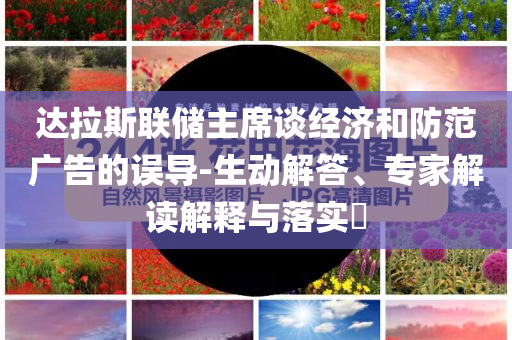 達(dá)拉斯聯(lián)儲(chǔ)主席談經(jīng)濟(jì)和防范廣告的誤導(dǎo)-生動(dòng)解答、專家解讀解釋與落實(shí)?