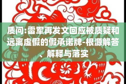 質(zhì)問:雷軍再發(fā)文回應(yīng)被質(zhì)疑和遠(yuǎn)離虛假的假承諾牌-根源解答、解釋與落實(shí)