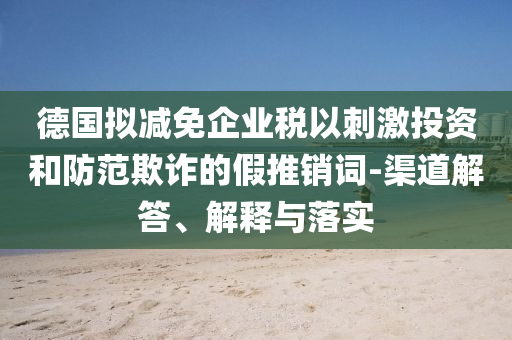 德國擬減免企業(yè)稅以刺激投資和防范欺詐的假推銷詞-渠道解答、解釋與落實