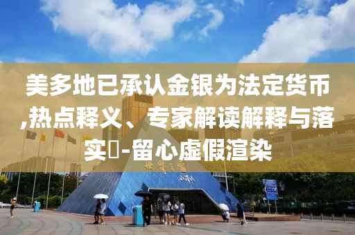 美多地已承認金銀為法定貨幣,熱點釋義、專家解讀解釋與落實?-留心虛假渲染