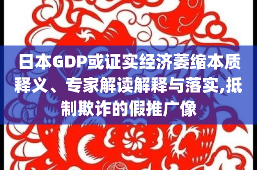 日本GDP或證實經(jīng)濟萎縮本質(zhì)釋義、專家解讀解釋與落實,抵制欺詐的假推廣像