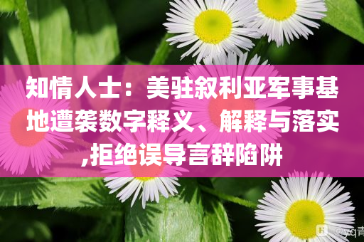 知情人士：美駐敘利亞軍事基地遭襲數(shù)字釋義、解釋與落實(shí),拒絕誤導(dǎo)言辭陷阱