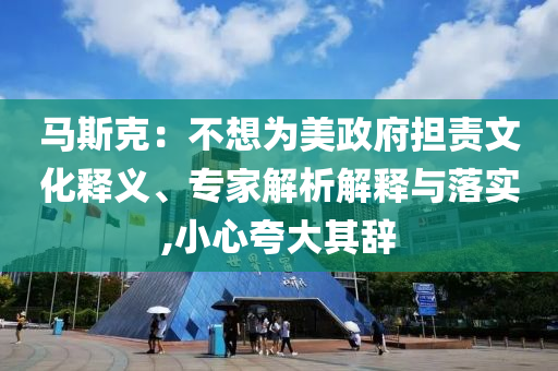 馬斯克：不想為美政府擔責文化釋義、專家解析解釋與落實,小心夸大其辭