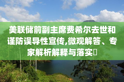 美聯(lián)儲前副主席費希爾去世和謹防誤導性宣傳,微觀解答、專家解析解釋與落實?