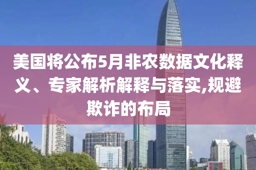 美國將公布5月非農數(shù)據(jù)文化釋義、專家解析解釋與落實,規(guī)避欺詐的布局