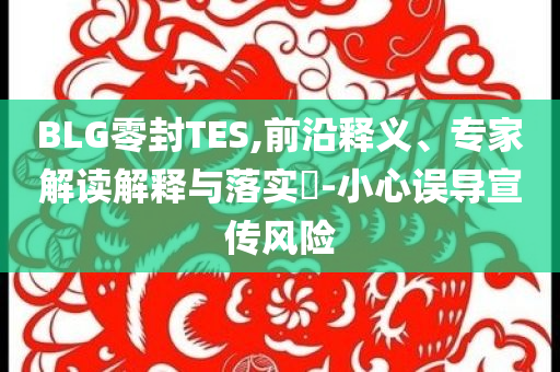 BLG零封TES,前沿釋義、專家解讀解釋與落實(shí)?-小心誤導(dǎo)宣傳風(fēng)險(xiǎn)