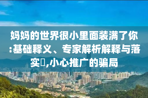 媽媽的世界很小里面裝滿了你:基礎(chǔ)釋義、專家解析解釋與落實(shí)?,小心推廣的騙局