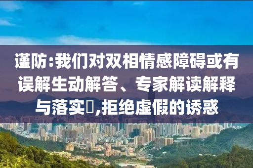 謹(jǐn)防:我們對(duì)雙相情感障礙或有誤解生動(dòng)解答、專家解讀解釋與落實(shí)?,拒絕虛假的誘惑
